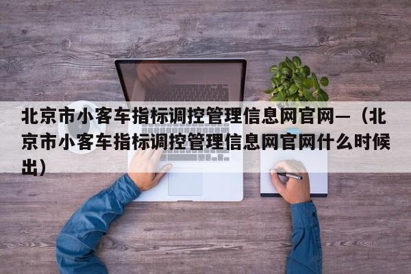 北京市小客车指标调控管理信息网官网—（北京市小客车指标调控管理信息网官网什么时候出）