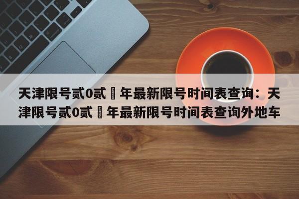 天津限号贰0贰無年最新限号时间表查询：天津限号贰0贰無年最新限号时间表查询外地车