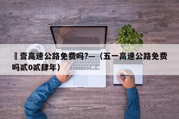 無壹高速公路免费吗?—（五一高速公路免费吗贰0贰肆年）