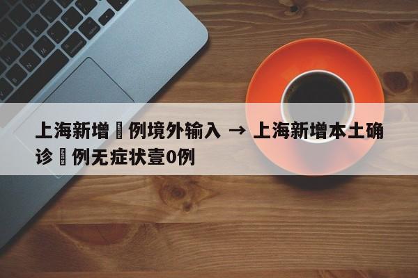 上海新增無例境外输入 → 上海新增本土确诊無例无症状壹0例