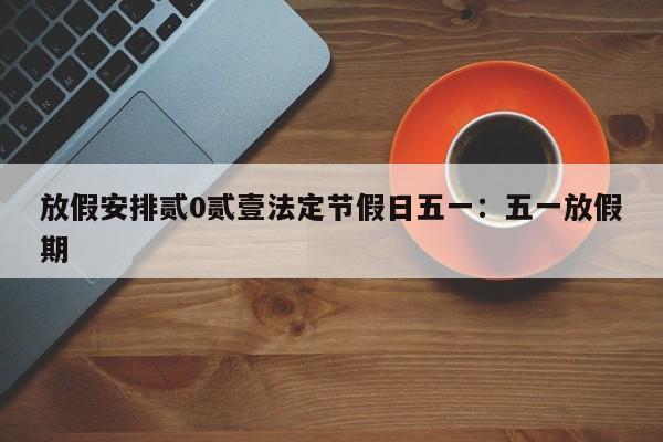 放假安排贰0贰壹法定节假日五一：五一放假期