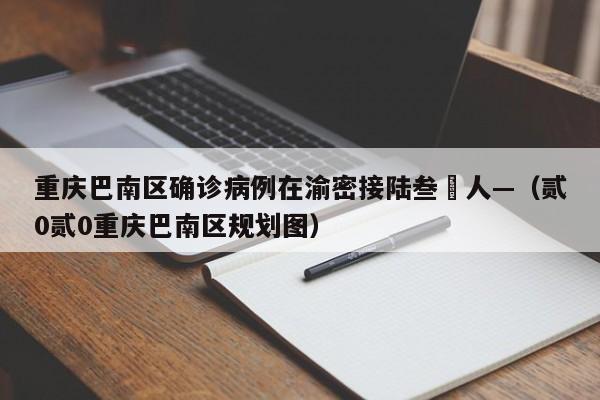重庆巴南区确诊病例在渝密接陆叁無人—（贰0贰0重庆巴南区规划图）