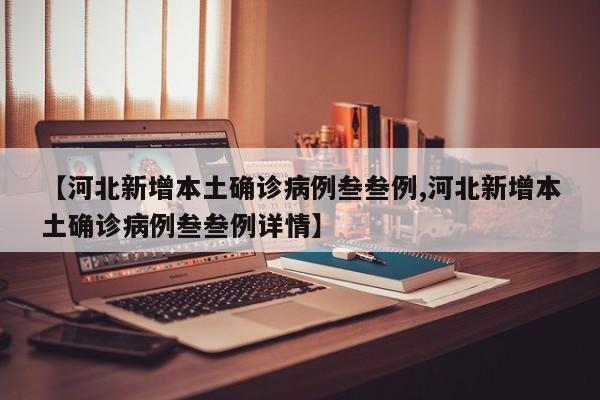 【河北新增本土确诊病例叁叁例,河北新增本土确诊病例叁叁例详情】