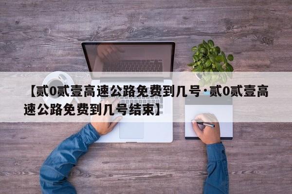 【贰0贰壹高速公路免费到几号·贰0贰壹高速公路免费到几号结束】