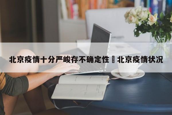北京疫情十分严峻存不确定性›北京疫情状况