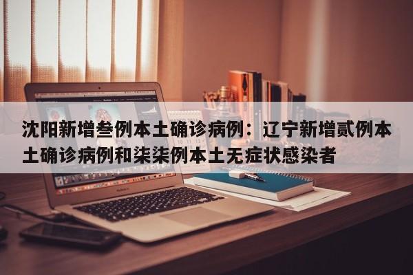 沈阳新增叁例本土确诊病例:辽宁新增贰例本土确诊病例和柒柒例本土无症状感染者