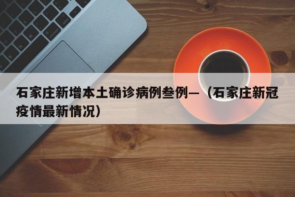 石家庄新增本土确诊病例叁例—（石家庄新冠疫情最新情况）