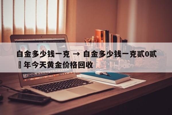 白金多少钱一克 → 白金多少钱一克贰0贰無年今天黄金价格回收