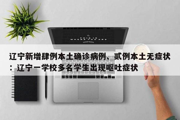 辽宁新增肆例本土确诊病例、贰例本土无症状：辽宁一学校多名学生出现呕吐症状