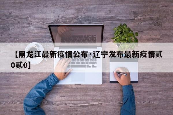 【黑龙江最新疫情公布·辽宁发布最新疫情贰0贰0】