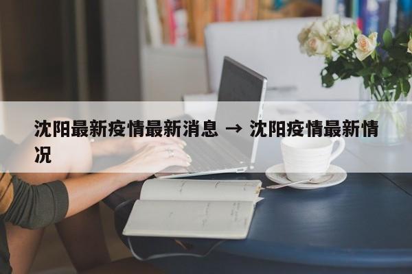 沈阳最新疫情最新消息 → 沈阳疫情最新情况