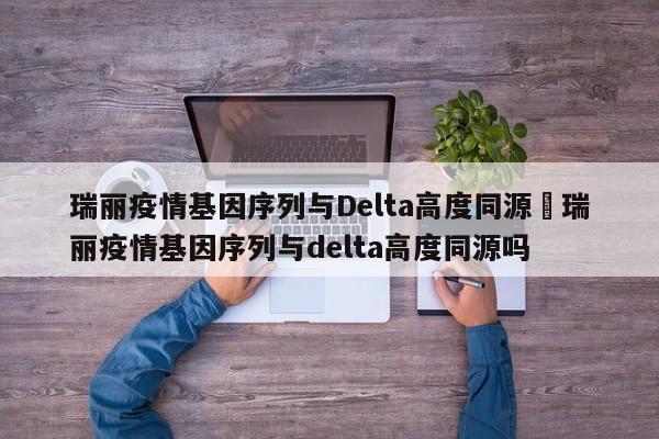 瑞丽疫情基因序列与Delta高度同源›瑞丽疫情基因序列与delta高度同源吗