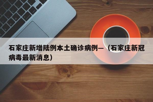 石家庄新增陆例本土确诊病例—(石家庄新冠病毒最新消息)