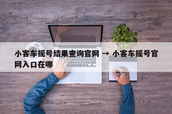 小客车摇号结果查询官网 → 小客车摇号官网入口在哪