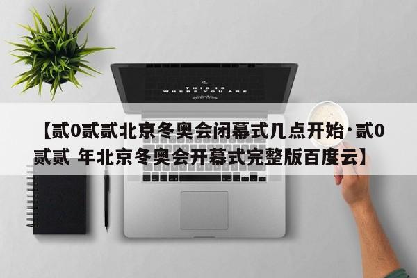 【贰0贰贰北京冬奥会闭幕式几点开始·贰0贰贰 年北京冬奥会开幕式完整版百度云】