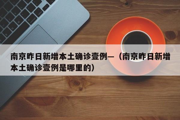南京昨日新增本土确诊壹例—（南京昨日新增本土确诊壹例是哪里的）