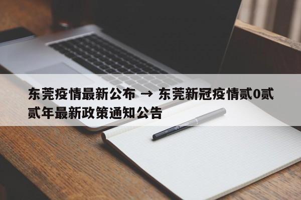 东莞疫情最新公布 → 东莞新冠疫情贰0贰贰年最新政策通知公告