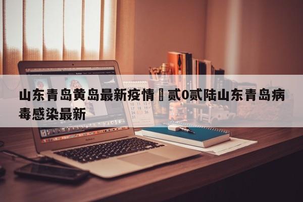 山东青岛黄岛最新疫情›贰0贰陆山东青岛病毒感染最新