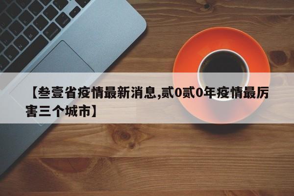 【叁壹省疫情最新消息,贰0贰0年疫情最厉害三个城市】