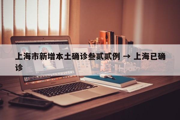 上海市新增本土确诊叁贰贰例 → 上海已确诊