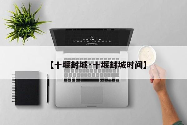 【十堰封城·十堰封城时间】