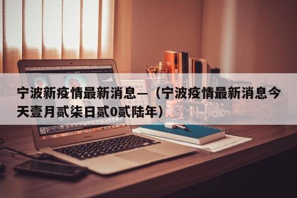 宁波新疫情最新消息—(宁波疫情最新消息今天壹月贰柒日贰0贰陆年)