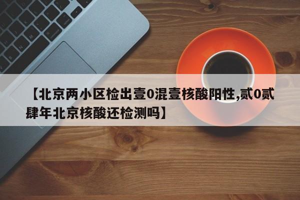 【北京两小区检出壹0混壹核酸阳性,贰0贰肆年北京核酸还检测吗】