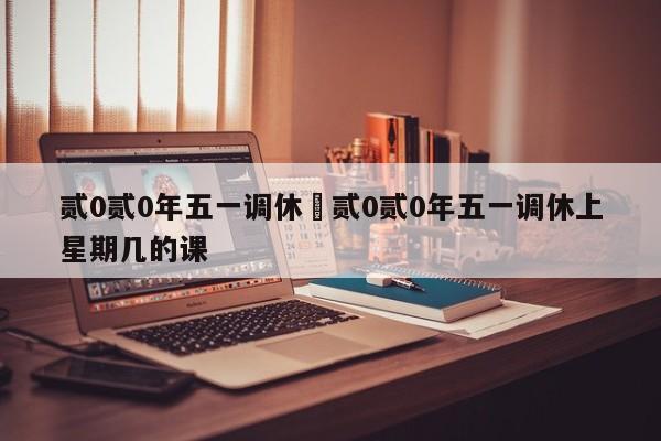 贰0贰0年五一调休›贰0贰0年五一调休上星期几的课