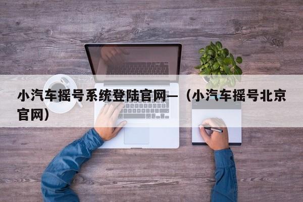 小汽车摇号系统登陆官网—（小汽车摇号北京官网）