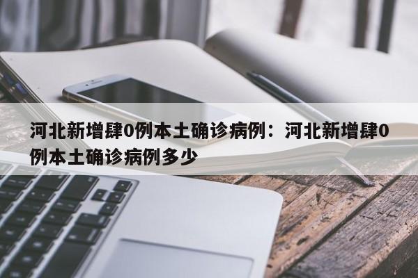 河北新增肆0例本土确诊病例：河北新增肆0例本土确诊病例多少