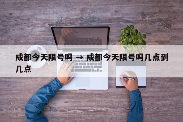 成都今天限号吗 → 成都今天限号吗几点到几点