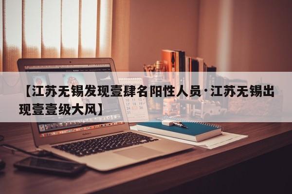【江苏无锡发现壹肆名阳性人员·江苏无锡出现壹壹级大风】