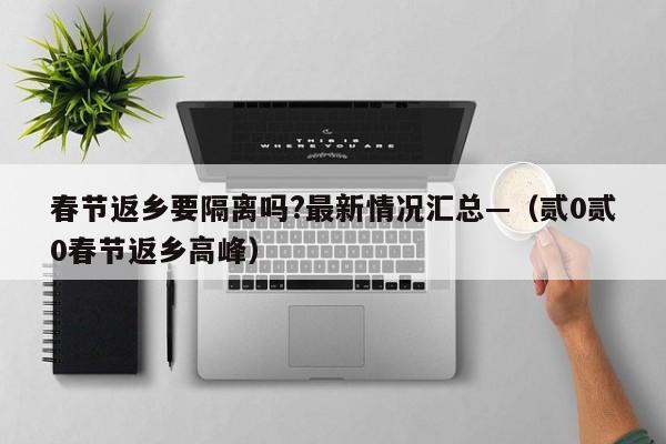 春节返乡要隔离吗?最新情况汇总—（贰0贰0春节返乡高峰）