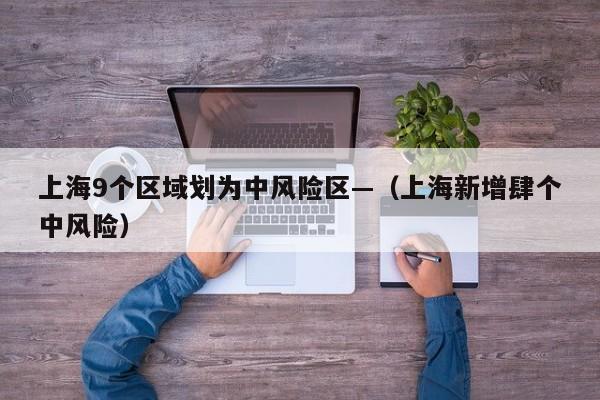 上海9个区域划为中风险区—（上海新增肆个中风险）