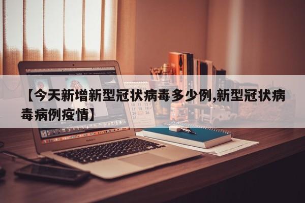 【今天新增新型冠状病毒多少例,新型冠状病毒病例疫情】