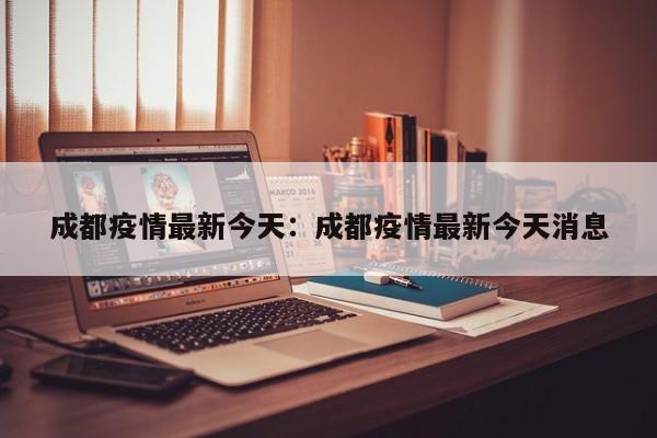 成都疫情最新今天：成都疫情最新今天消息
