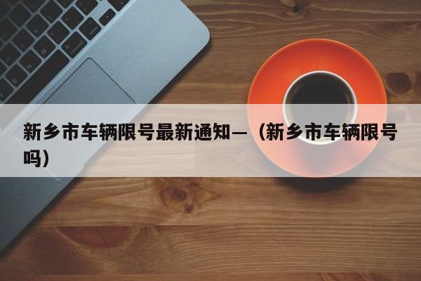 新乡市车辆限号最新通知—（新乡市车辆限号吗）