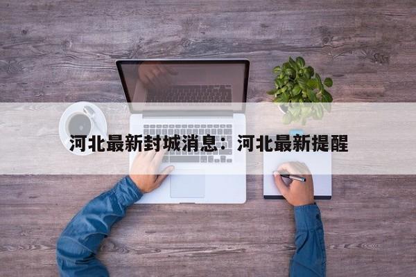 河北最新封城消息:河北最新提醒