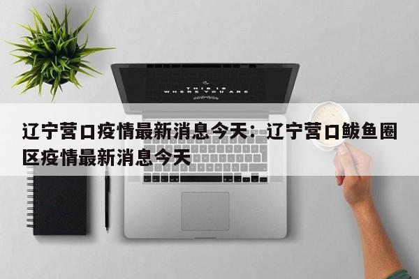 辽宁营口疫情最新消息今天：辽宁营口鲅鱼圈区疫情最新消息今天