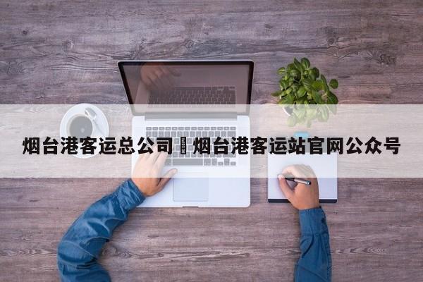 烟台港客运总公司›烟台港客运站官网公众号