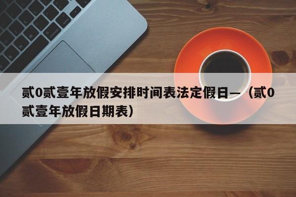 贰0贰壹年放假安排时间表法定假日—（贰0贰壹年放假日期表）