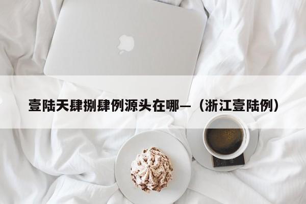 壹陆天肆捌肆例源头在哪—（浙江壹陆例）