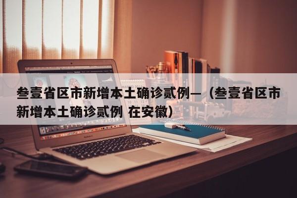 叁壹省区市新增本土确诊贰例—(叁壹省区市新增本土确诊贰例 在安徽)