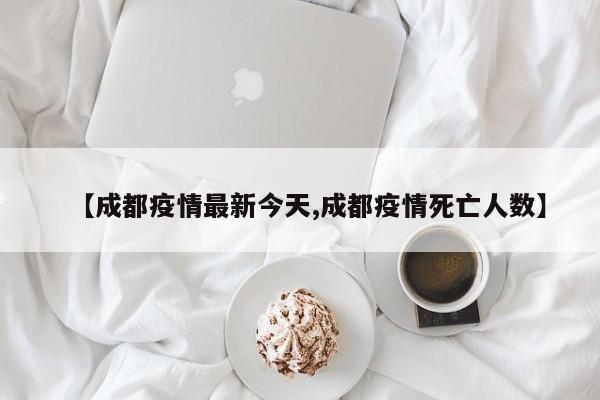 【成都疫情最新今天,成都疫情死亡人数】