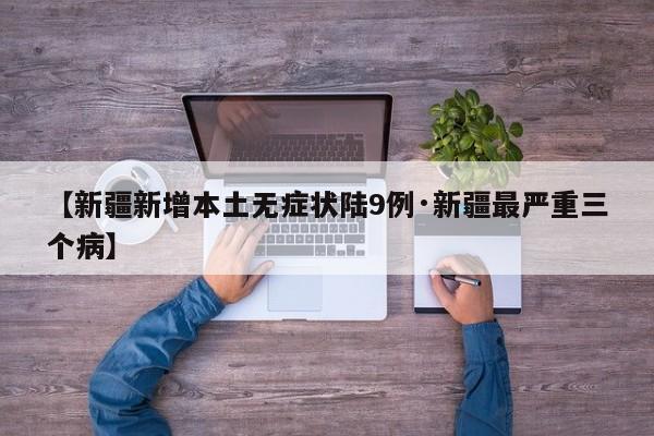 【新疆新增本土无症状陆9例·新疆最严重三个病】