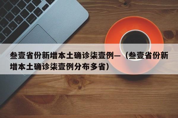 叁壹省份新增本土确诊柒壹例—（叁壹省份新增本土确诊柒壹例分布多省）