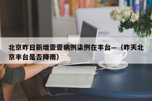 北京昨日新增壹壹病例柒例在丰台—（昨天北京丰台是否降雨）