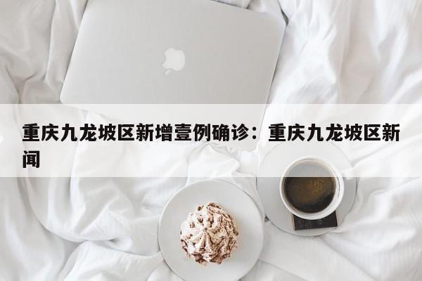 重庆九龙坡区新增壹例确诊：重庆九龙坡区新闻