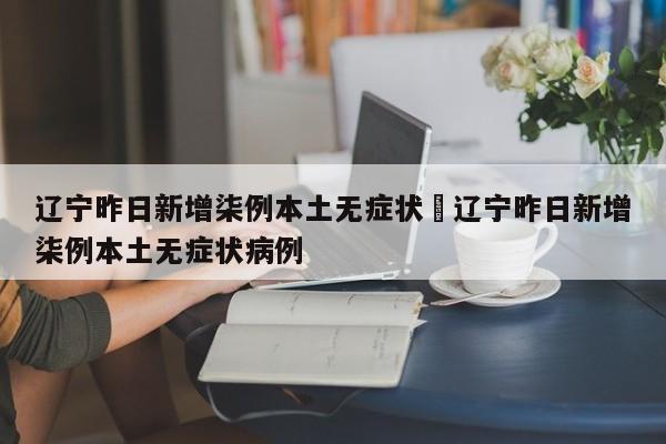 辽宁昨日新增柒例本土无症状›辽宁昨日新增柒例本土无症状病例