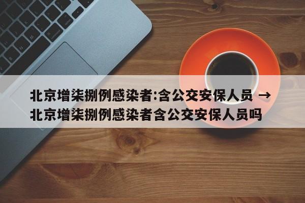 北京增柒捌例感染者:含公交安保人员 → 北京增柒捌例感染者含公交安保人员吗